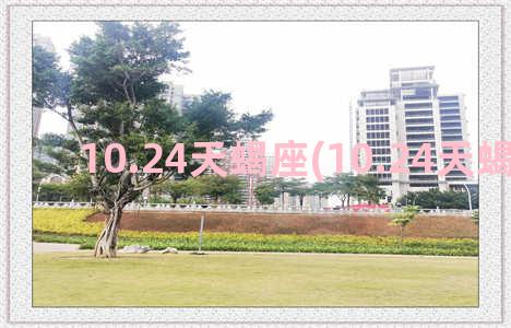 10.24天蝎座(10.24天蝎座男生)