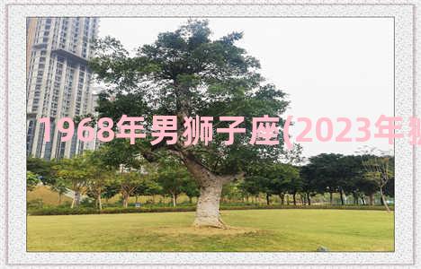 1968年男狮子座(2023年狮子男离婚)