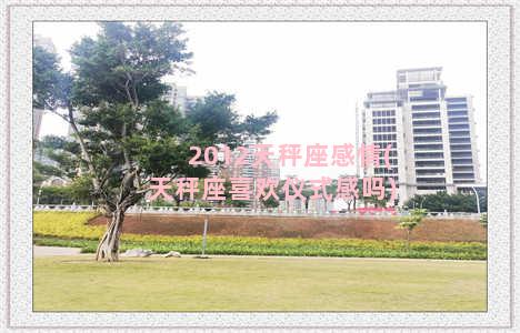 2012天秤座感情(天秤座喜欢仪式感吗)