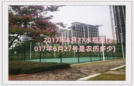 2017年6月27水瓶座(2017年6月27号是农历多少)