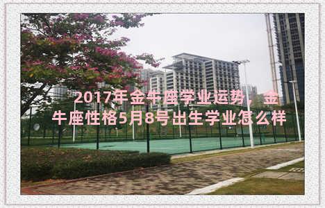 2017年金牛座学业运势，金牛座性格5月8号出生学业怎么样