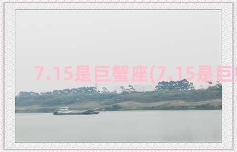 7.15是巨蟹座(7.15是巨蟹座吗)