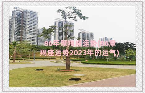 86年摩羯座运势(86摩羯座运势2023年的运气)