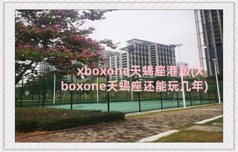 xboxone天蝎座港版(Xboxone天蝎座还能玩几年)