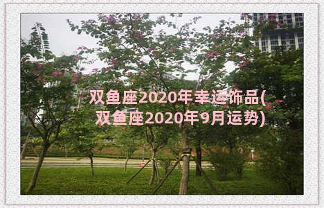 双鱼座2020年幸运饰品(双鱼座2020年9月运势)