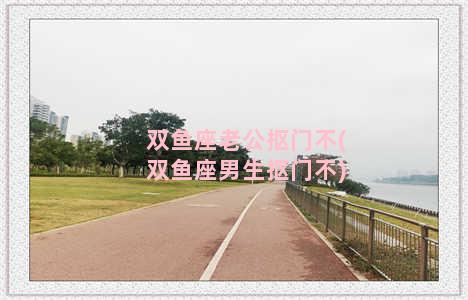 双鱼座老公抠门不(双鱼座男生抠门不)