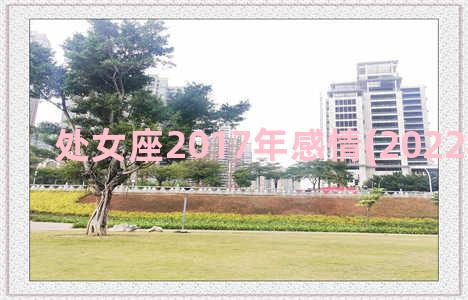 处女座2017年感情(2022年处女座)