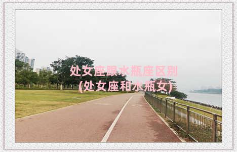 处女座跟水瓶座区别(处女座和水瓶女)