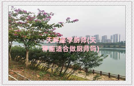 天秤座学厨师(天秤座适合做厨师吗)