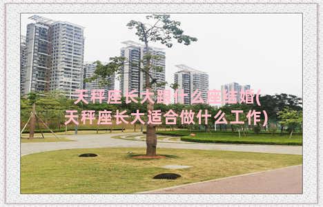 天秤座长大跟什么座结婚(天秤座长大适合做什么工作)