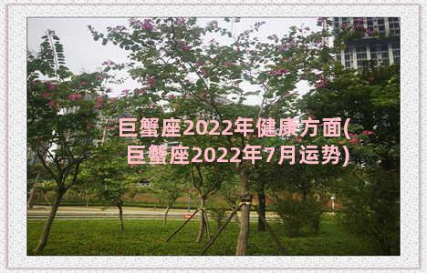 巨蟹座2022年健康方面(巨蟹座2022年7月运势)