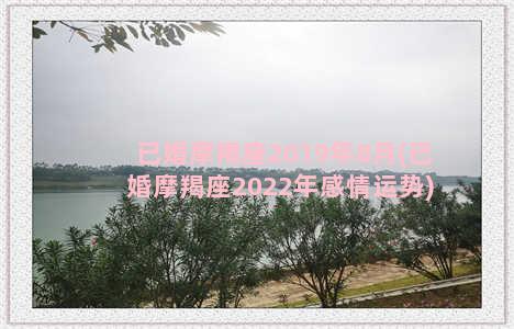 已婚摩羯座2019年8月(已婚摩羯座2022年感情运势)