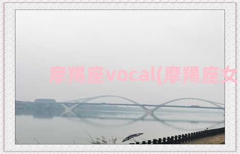 摩羯座vocal(摩羯座女生)