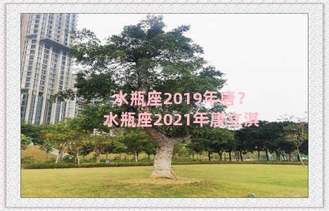 水瓶座2019年唐？水瓶座2021年唐立淇