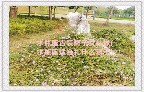 水瓶座古装辫子女头像(水瓶座适合扎什么辫子)