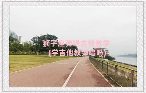 狮子座弹唱吉他教学(学吉他教弹唱吗)