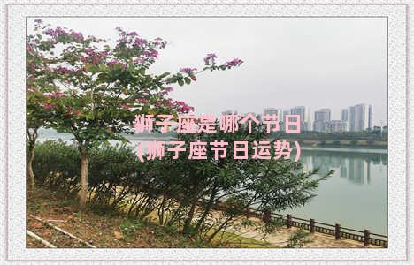 狮子座是哪个节日(狮子座节日运势)