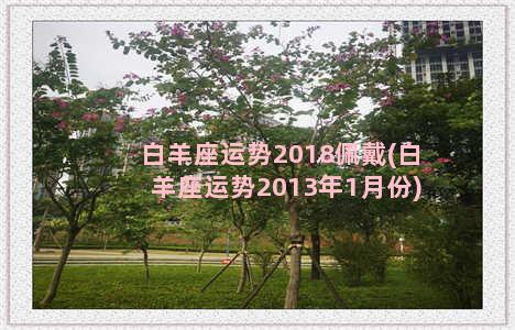 白羊座运势2018佩戴(白羊座运势2013年1月份)